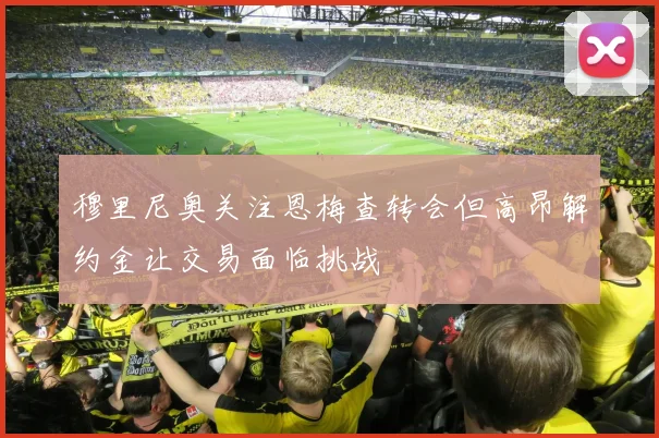 穆里尼奥关注恩梅查转会但高昂解约金让交易面临挑战