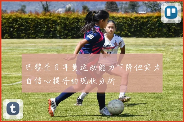 巴黎圣日耳曼运动能力下降但实力自信心提升的现状分析