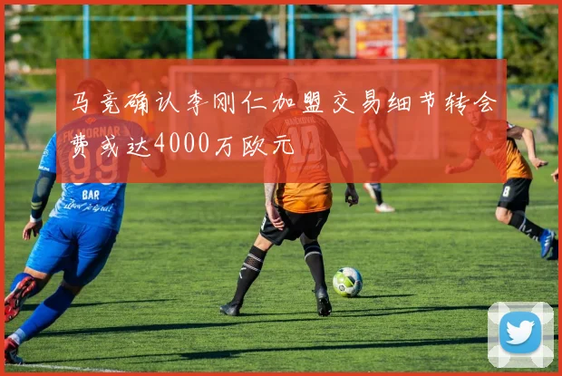 马竞确认李刚仁加盟交易细节转会费或达4000万欧元
