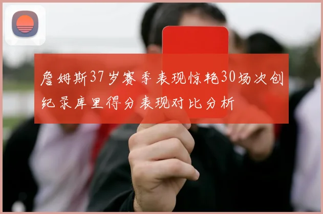 詹姆斯37岁赛季表现惊艳30场次创纪录库里得分表现对比分析