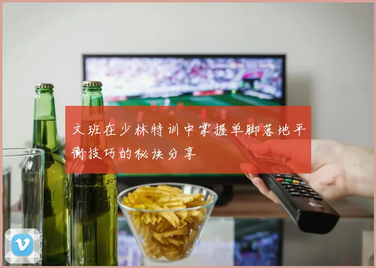 文班在少林特训中掌握单脚落地平衡技巧的秘诀分享