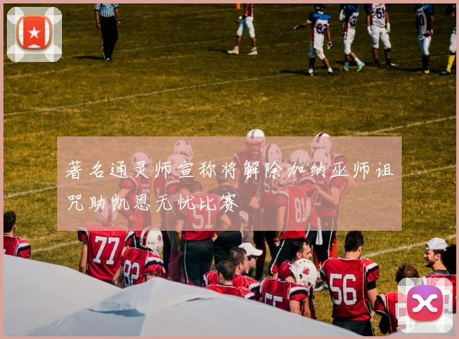 著名通灵师宣称将解除加纳巫师诅咒助凯恩无忧比赛