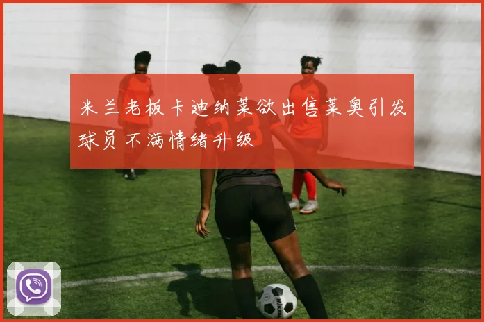米兰老板卡迪纳莱欲出售莱奥引发球员不满情绪升级