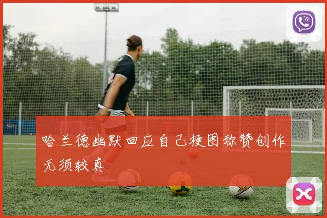 哈兰德幽默回应自己梗图称赞创作无须较真