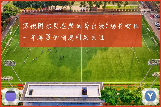 若德图尔贝在摩纳哥出场5场将续租一年球员的消息引发关注