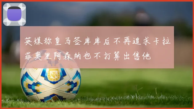 英媒称皇马签库库后不再追求卡拉菲奥里阿森纳也不打算出售他