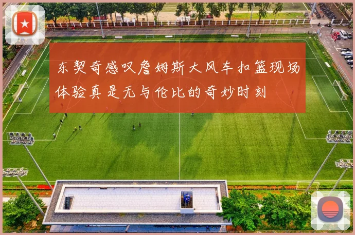 东契奇感叹詹姆斯大风车扣篮现场体验真是无与伦比的奇妙时刻