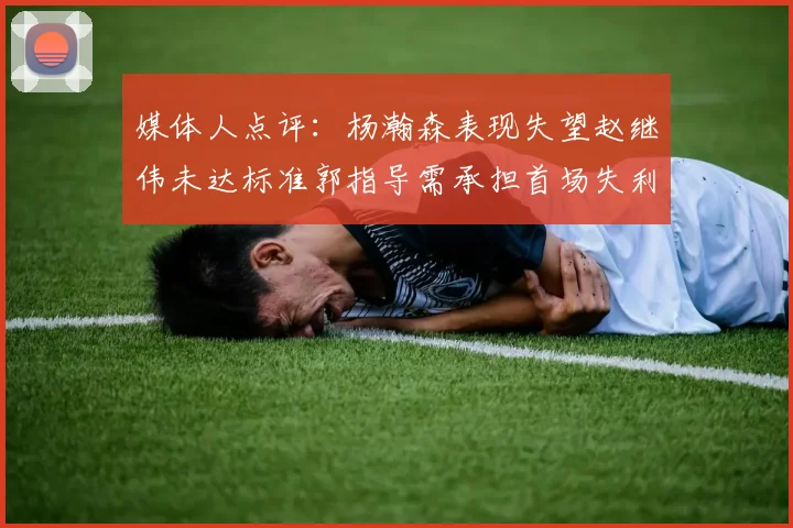 媒体人点评：杨瀚森表现失望赵继伟未达标准郭指导需承担首场失利责任