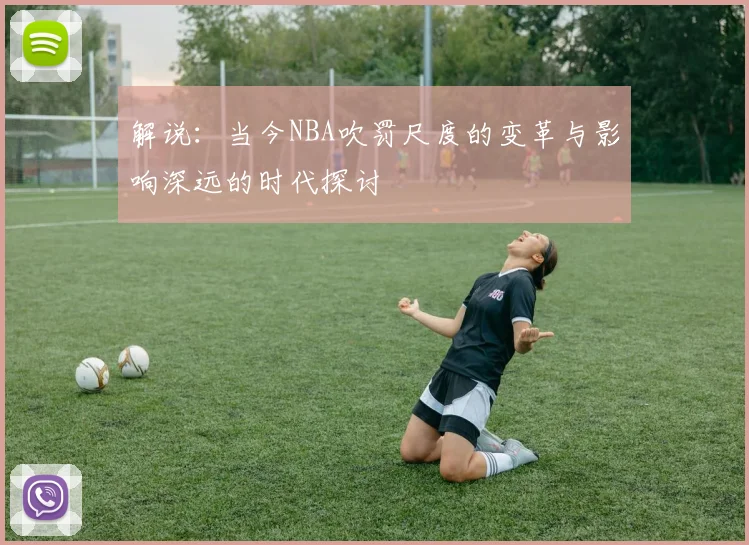 解说：当今NBA吹罚尺度的变革与影响深远的时代探讨