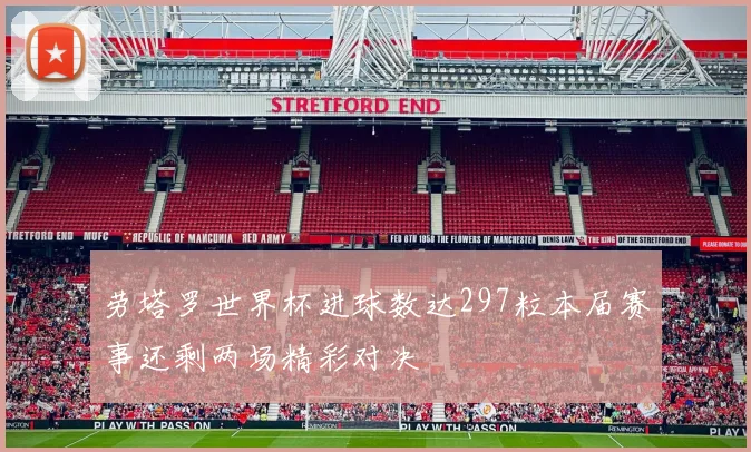 劳塔罗世界杯进球数达297粒本届赛事还剩两场精彩对决