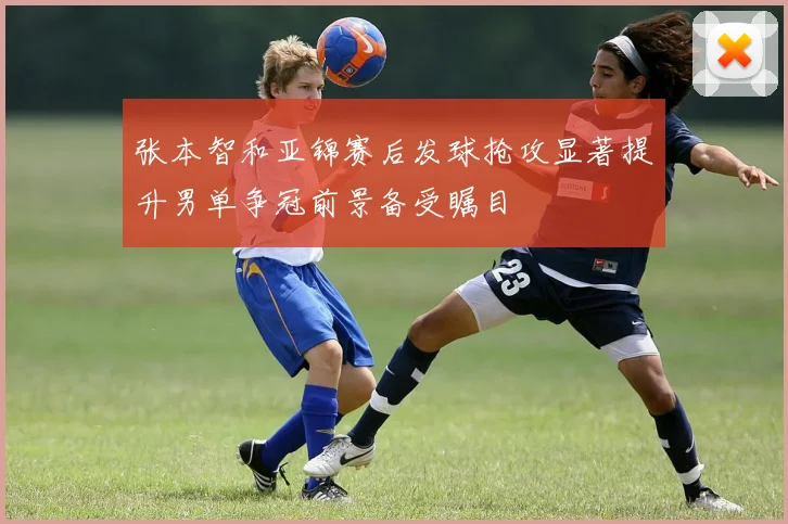 张本智和亚锦赛后发球抢攻显著提升男单争冠前景备受瞩目