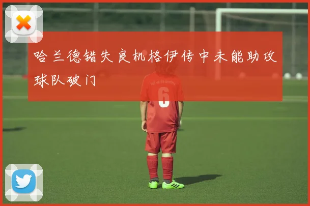 哈兰德错失良机格伊传中未能助攻球队破门