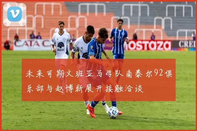 未来可期文班亚马母队南泰尔92俱乐部与赵博新展开接触洽谈