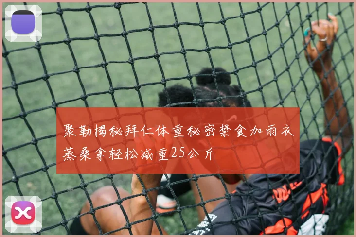 聚勒揭秘拜仁体重秘密禁食加雨衣蒸桑拿轻松减重25公斤