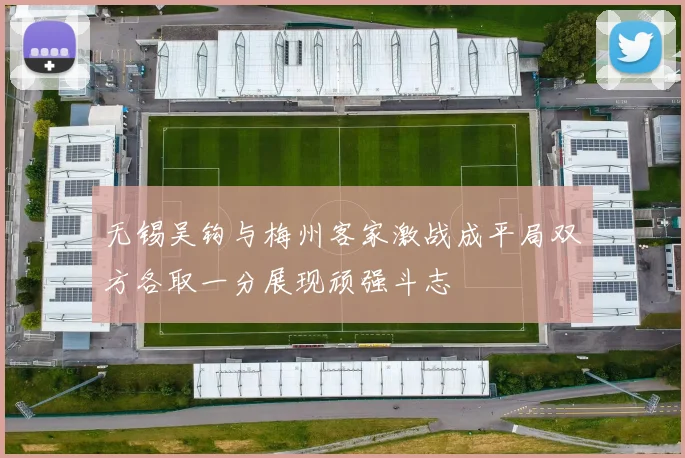 无锡吴钩与梅州客家激战成平局双方各取一分展现顽强斗志