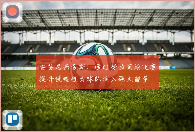 安芬尼西蒙斯：通过努力阅读比赛提升侵略性为球队注入强大能量