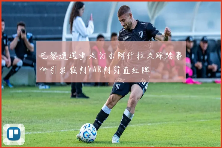 巴黎遭遇重大打击阿什拉夫踩踏事件引发裁判VAR判罚直红牌