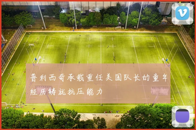 普利西奇承载重任美国队长的童年经历铸就抗压能力