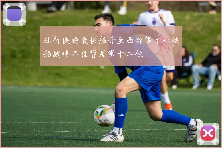 独行侠逆袭快船升至西部第十一快船战绩不佳暂居第十二位