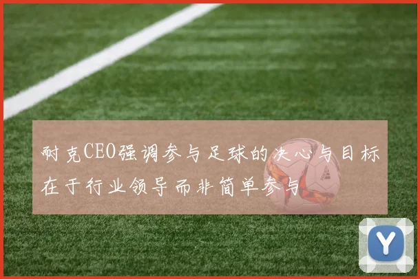耐克CEO强调参与足球的决心与目标在于行业领导而非简单参与