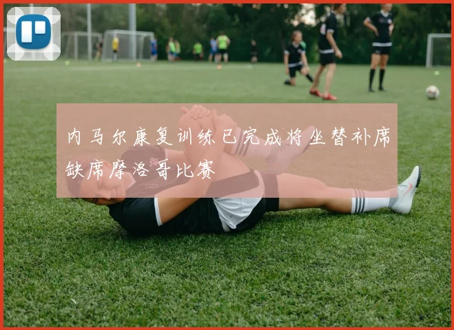 内马尔康复训练已完成将坐替补席缺席摩洛哥比赛