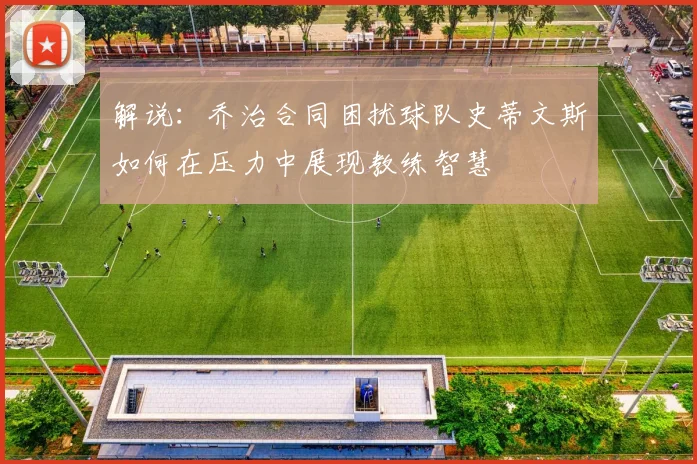 解说：乔治合同困扰球队史蒂文斯如何在压力中展现教练智慧