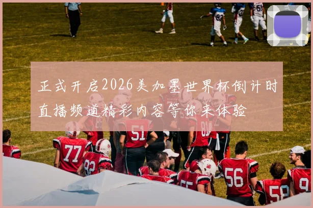 正式开启2026美加墨世界杯倒计时直播频道精彩内容等你来体验
