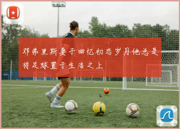 邓弗里斯妻子回忆初恋岁月他总是将足球置于生活之上