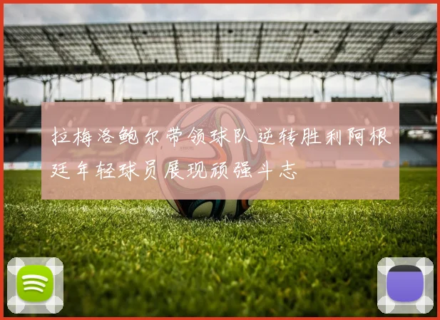 拉梅洛鲍尔带领球队逆转胜利阿根廷年轻球员展现顽强斗志