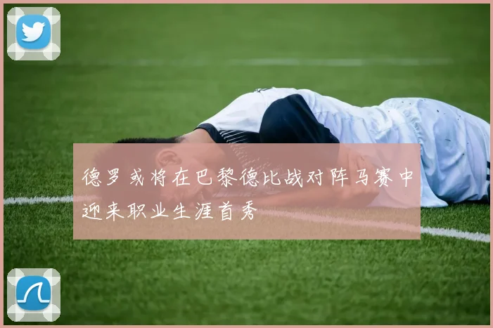 德罗或将在巴黎德比战对阵马赛中迎来职业生涯首秀