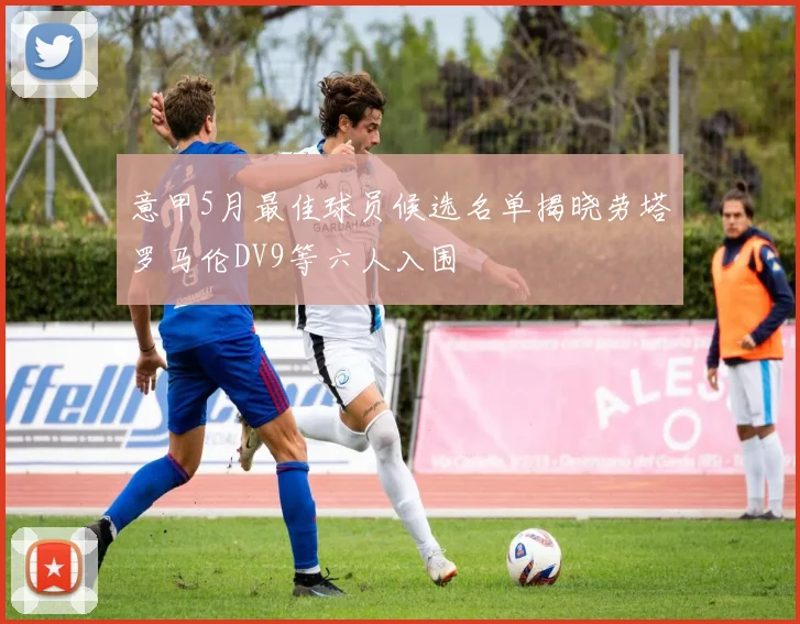 意甲5月最佳球员候选名单揭晓劳塔罗马伦DV9等六人入围