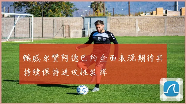 鲍威尔赞阿德巴约全面表现期待其持续保持进攻性发挥