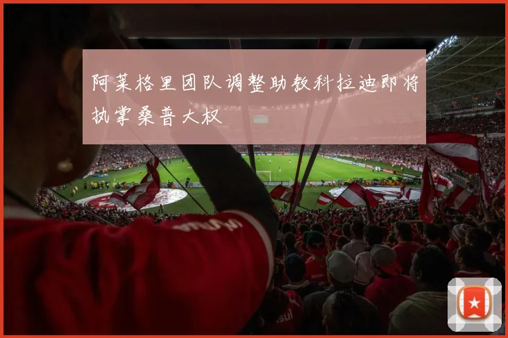 阿莱格里团队调整助教科拉迪即将执掌桑普大权