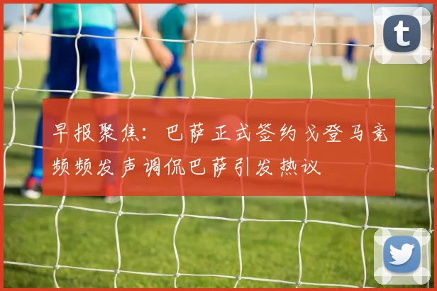 早报聚焦：巴萨正式签约戈登马竞频频发声调侃巴萨引发热议