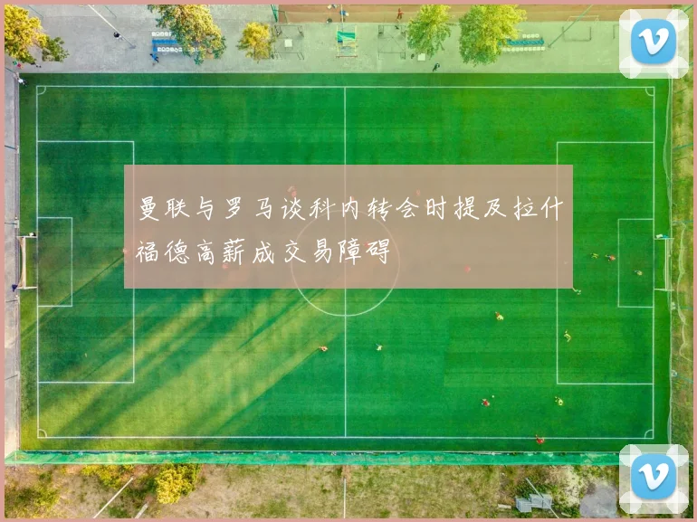 曼联与罗马谈科内转会时提及拉什福德高薪成交易障碍