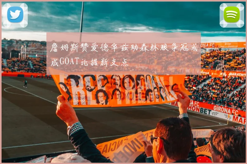 詹姆斯赞爱德华兹助森林狼争冠或成GOAT论据新支点