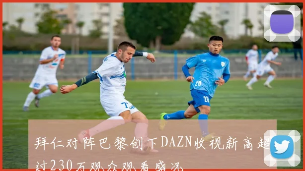 拜仁对阵巴黎创下DAZN收视新高超过230万观众观看盛况