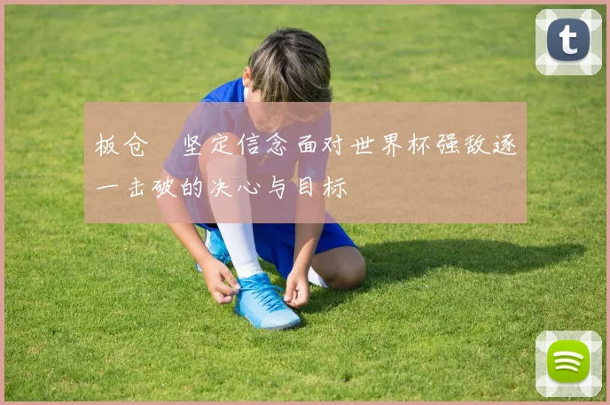 板仓滉坚定信念面对世界杯强敌逐一击破的决心与目标