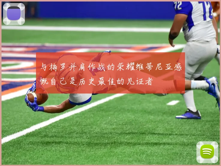 与梅罗并肩作战的荣耀维蒂尼亚感慨自己是历史最佳的见证者