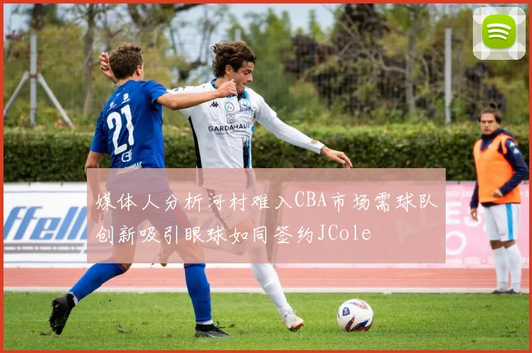 媒体人分析河村难入CBA市场需球队创新吸引眼球如同签约JCole