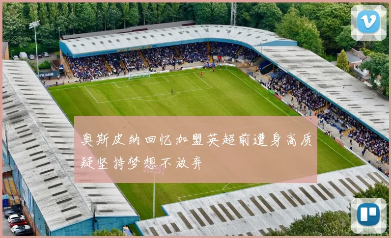 奥斯皮纳回忆加盟英超前遭身高质疑坚持梦想不放弃