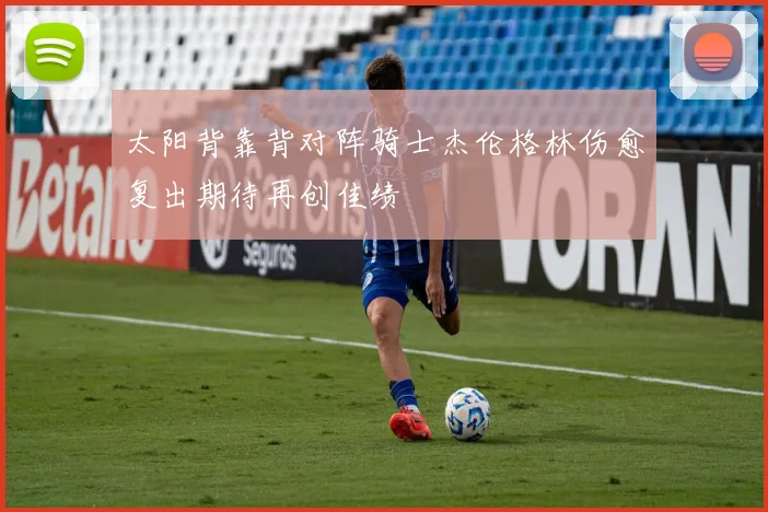 太阳背靠背对阵骑士杰伦格林伤愈复出期待再创佳绩