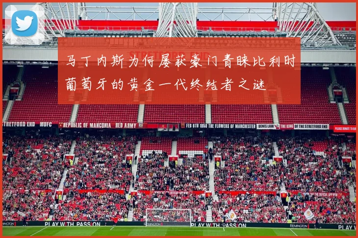 马丁内斯为何屡获豪门青睐比利时葡萄牙的黄金一代终结者之谜