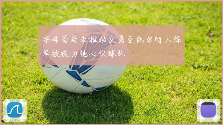 字母哥尚未推动交易至凯尔特人绿军被视为他心仪球队